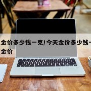 今天金价多少钱一克/今天金价多少钱一克 今日金价
