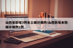 山西省新增3例本土确诊病例/山西新增本地确诊病例1例