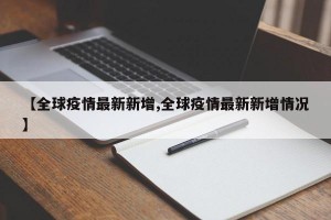 【全球疫情最新新增,全球疫情最新新增情况】