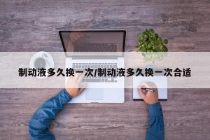 制动液多久换一次/制动液多久换一次合适