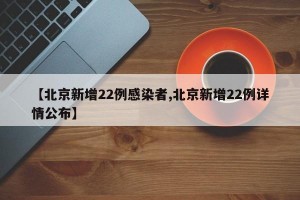 【北京新增22例感染者,北京新增22例详情公布】