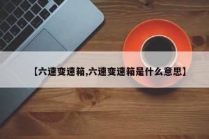 【六速变速箱,六速变速箱是什么意思】