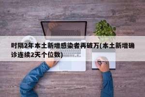 时隔2年本土新增感染者再破万(本土新增确诊连续2天个位数)