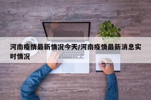 河南疫情最新情况今天/河南疫情最新消息实时情况