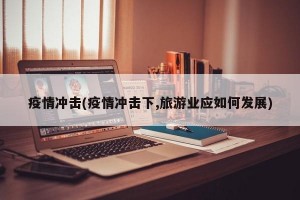 疫情冲击(疫情冲击下,旅游业应如何发展)