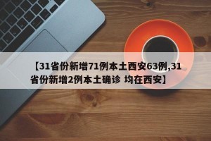 【31省份新增71例本土西安63例,31省份新增2例本土确诊 均在西安】