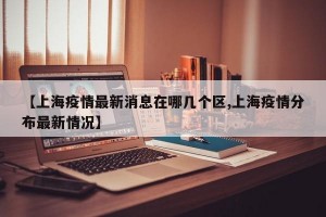 【上海疫情最新消息在哪几个区,上海疫情分布最新情况】