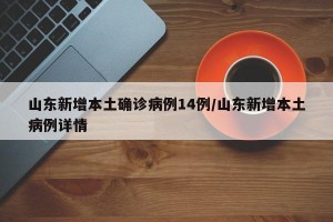 山东新增本土确诊病例14例/山东新增本土病例详情