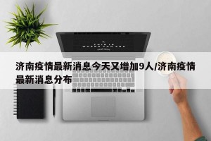 济南疫情最新消息今天又增加9人/济南疫情最新消息分布