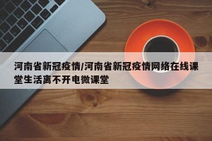 河南省新冠疫情/河南省新冠疫情网络在线课堂生活离不开电微课堂