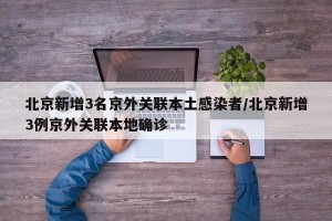 北京新增3名京外关联本土感染者/北京新增3例京外关联本地确诊