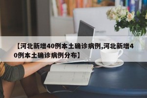 【河北新增40例本土确诊病例,河北新增40例本土确诊病例分布】