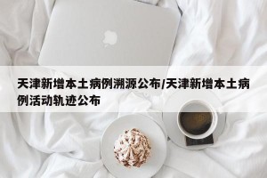 天津新增本土病例溯源公布/天津新增本土病例活动轨迹公布