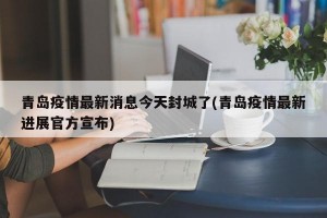 青岛疫情最新消息今天封城了(青岛疫情最新进展官方宣布)