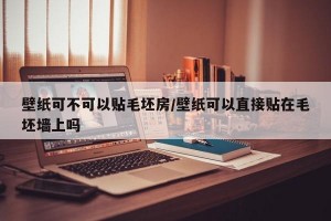 壁纸可不可以贴毛坯房/壁纸可以直接贴在毛坯墙上吗