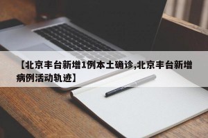 【北京丰台新增1例本土确诊,北京丰台新增病例活动轨迹】