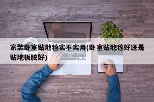 家装卧室贴地毯实不实用(卧室贴地毯好还是贴地板胶好)