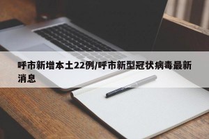 呼市新增本土22例/呼市新型冠状病毒最新消息