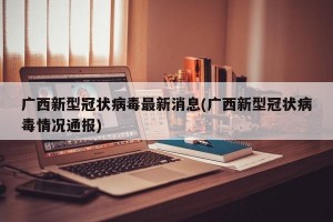 广西新型冠状病毒最新消息(广西新型冠状病毒情况通报)