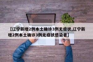 【辽宁新增2例本土确诊3例无症状,辽宁新增2例本土确诊3例无症状感染者】