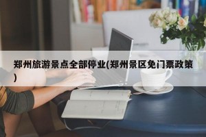 郑州旅游景点全部停业(郑州景区免门票政策)