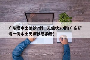广东增本土确诊7例、无症状20例(广东新增一例本土无症状感染者)