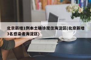北京新增1例本土确诊现住海淀区(北京新增3名感染者海淀区)