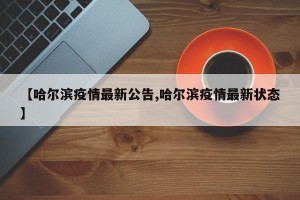【哈尔滨疫情最新公告,哈尔滨疫情最新状态】