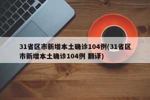 31省区市新增本土确诊104例(31省区市新增本土确诊104例 翻译)