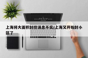 上海将大面积封控消息不实/上海又开始封小区了