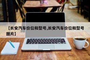 【长安汽车价位和型号,长安汽车价位和型号图片】