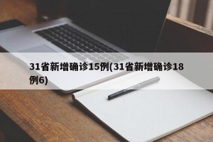 31省新增确诊15例(31省新增确诊18例6)
