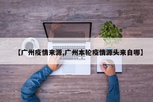 【广州疫情来源,广州本轮疫情源头来自哪】
