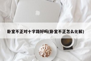 卧室不正对十字路好吗(卧室不正怎么化解)