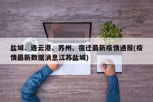 盐城、连云港、苏州、宿迁最新疫情通报(疫情最新数据消息江苏盐城)