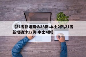 【31省新增确诊23例:本土2例,31省新增确诊12例 本土4例】