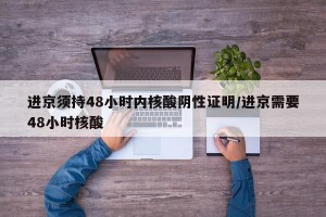 进京须持48小时内核酸阴性证明/进京需要48小时核酸