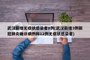武汉新增无症状感染者8例(武汉新增3例新冠肺炎确诊病例和12例无症状感染者)