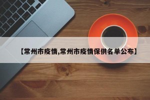 【常州市疫情,常州市疫情保供名单公布】