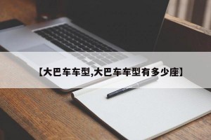 【大巴车车型,大巴车车型有多少座】