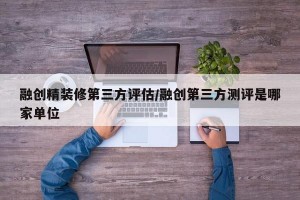 融创精装修第三方评估/融创第三方测评是哪家单位