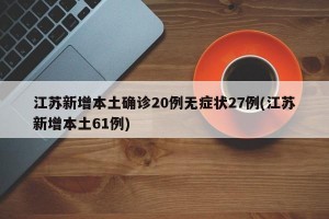 江苏新增本土确诊20例无症状27例(江苏新增本土61例)