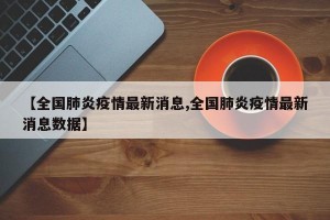 【全国肺炎疫情最新消息,全国肺炎疫情最新消息数据】
