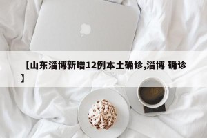 【山东淄博新增12例本土确诊,淄博 确诊】