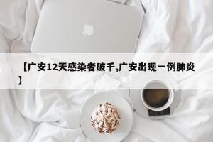【广安12天感染者破千,广安出现一例肺炎】