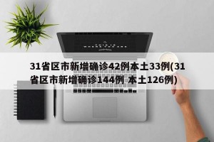 31省区市新增确诊42例本土33例(31省区市新增确诊144例 本土126例)