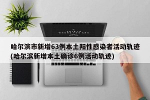 哈尔滨市新增63例本土阳性感染者活动轨迹(哈尔滨新增本土确诊6例活动轨迹)