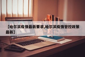 【哈尔滨疫情最新要求,哈尔滨疫情管控政策最新】