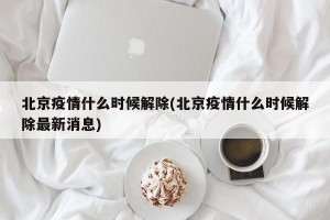 北京疫情什么时候解除(北京疫情什么时候解除最新消息)