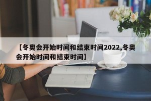 【冬奥会开始时间和结束时间2022,冬奥会开始时间和结束时间】